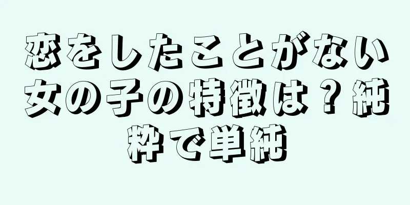 恋をしたことがない女の子の特徴は？純粋で単純