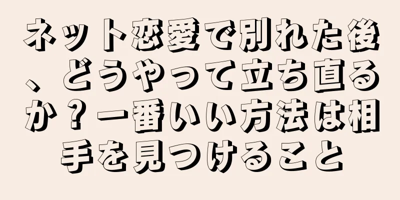 ネット恋愛で別れた後、どうやって立ち直るか？一番いい方法は相手を見つけること