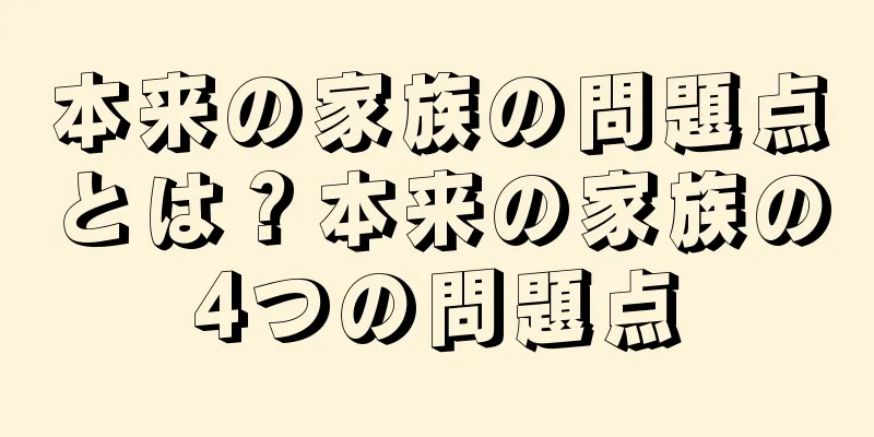 本来の家族の問題点とは？本来の家族の4つの問題点
