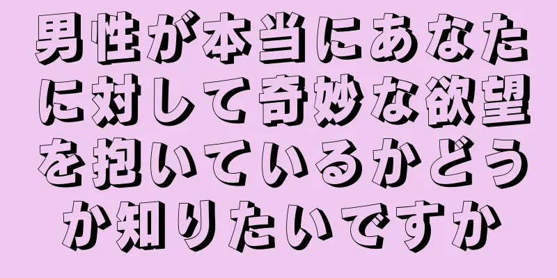 男性が本当にあなたに対して奇妙な欲望を抱いているかどうか知りたいですか