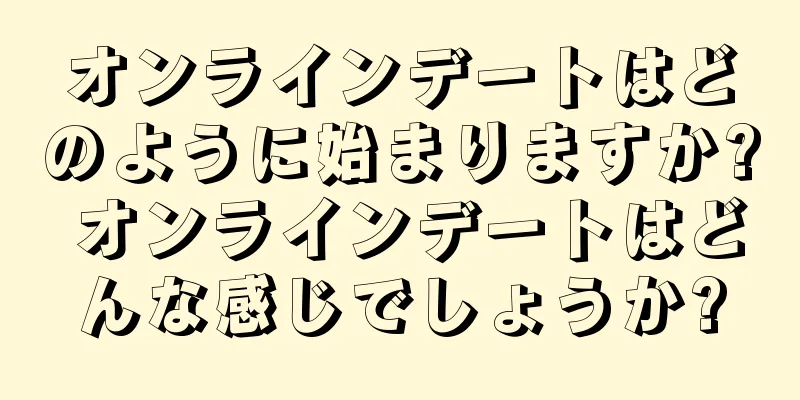 オンラインデートはどのように始まりますか? オンラインデートはどんな感じでしょうか?