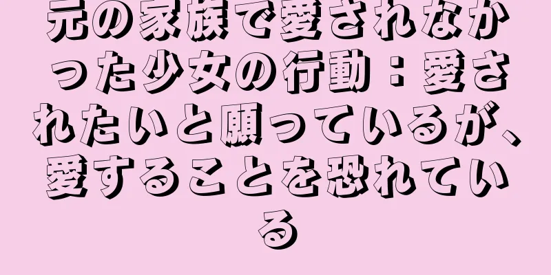 元の家族で愛されなかった少女の行動：愛されたいと願っているが、愛することを恐れている