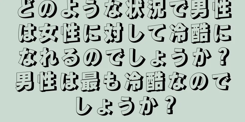 どのような状況で男性は女性に対して冷酷になれるのでしょうか？男性は最も冷酷なのでしょうか？