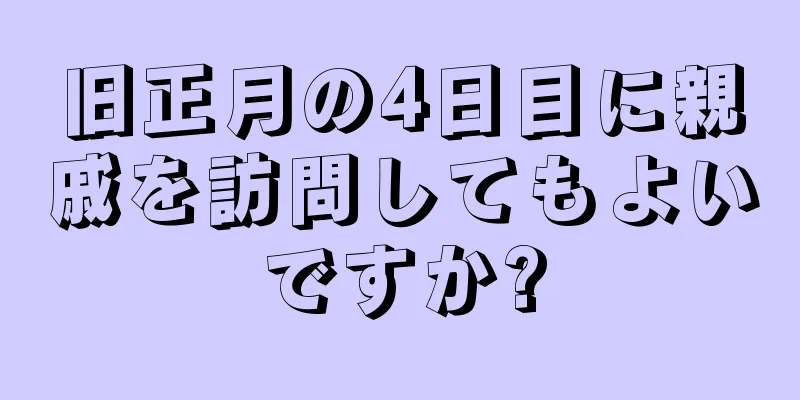 旧正月の4日目に親戚を訪問してもよいですか?