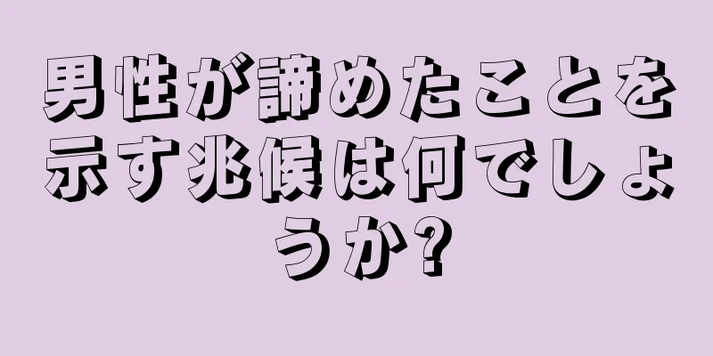 男性が諦めたことを示す兆候は何でしょうか?