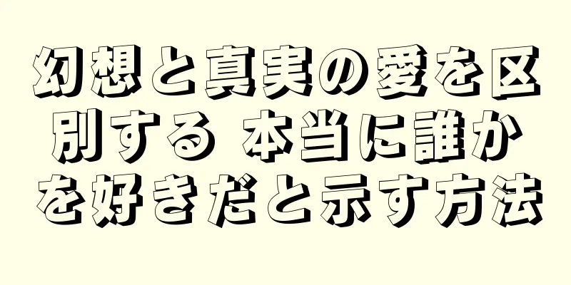 幻想と真実の愛を区別する 本当に誰かを好きだと示す方法