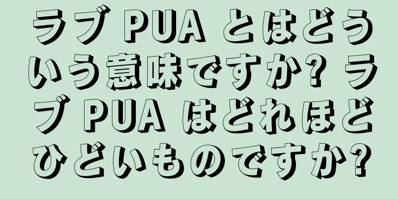 ラブ PUA とはどういう意味ですか? ラブ PUA はどれほどひどいものですか?