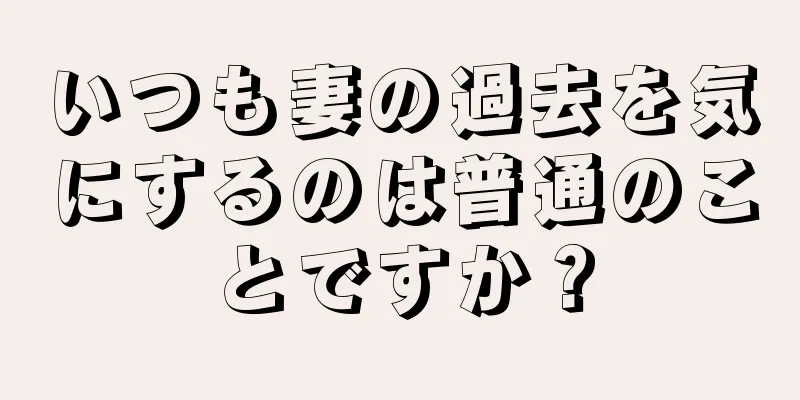 いつも妻の過去を気にするのは普通のことですか？
