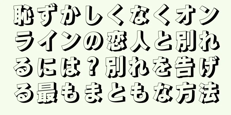 恥ずかしくなくオンラインの恋人と別れるには？別れを告げる最もまともな方法