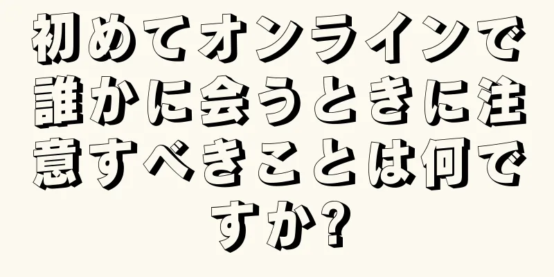 初めてオンラインで誰かに会うときに注意すべきことは何ですか?