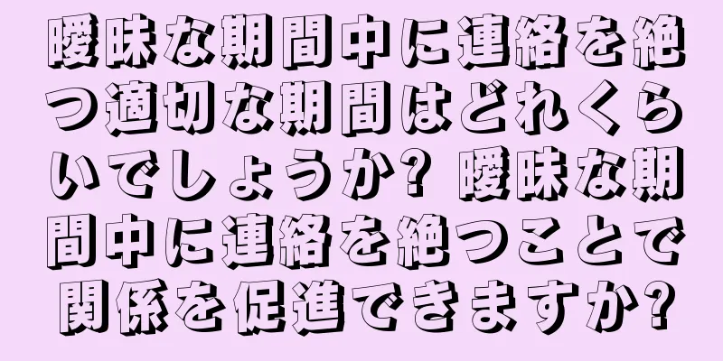 曖昧な期間中に連絡を絶つ適切な期間はどれくらいでしょうか? 曖昧な期間中に連絡を絶つことで関係を促進できますか?