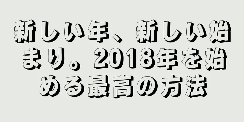 新しい年、新しい始まり。2018年を始める最高の方法