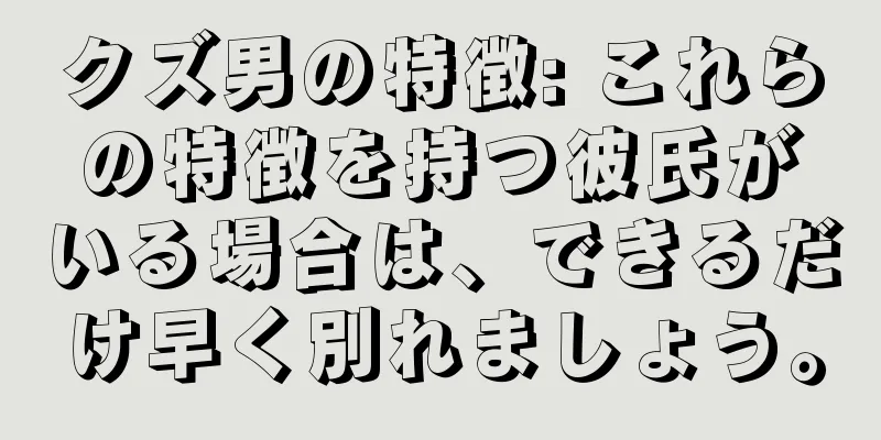 クズ男の特徴: これらの特徴を持つ彼氏がいる場合は、できるだけ早く別れましょう。