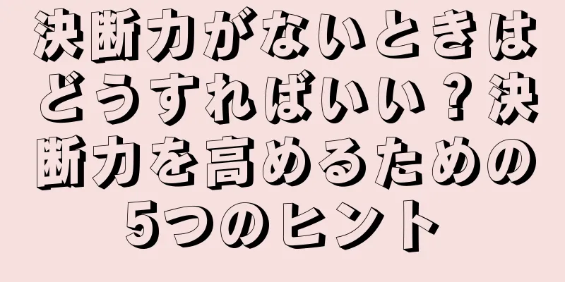 決断力がないときはどうすればいい？決断力を高めるための5つのヒント