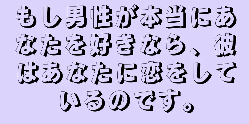 もし男性が本当にあなたを好きなら、彼はあなたに恋をしているのです。