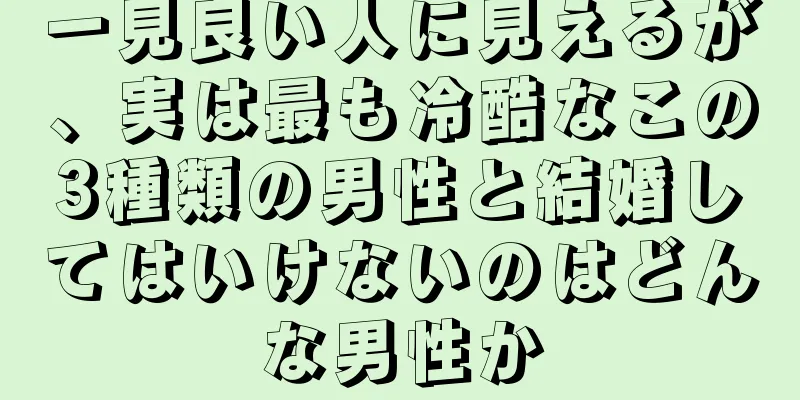一見良い人に見えるが、実は最も冷酷なこの3種類の男性と結婚してはいけないのはどんな男性か