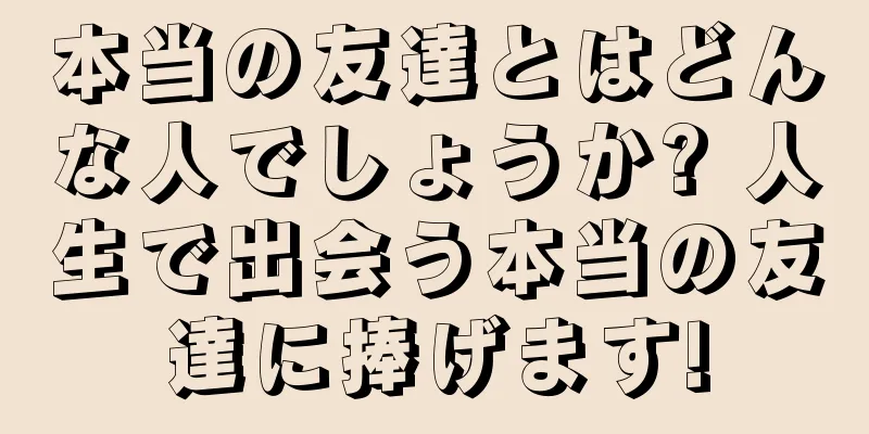 本当の友達とはどんな人でしょうか? 人生で出会う本当の友達に捧げます!