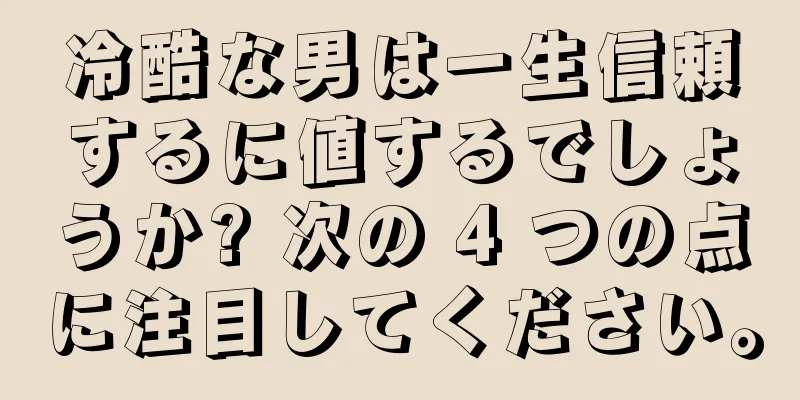 冷酷な男は一生信頼するに値するでしょうか? 次の 4 つの点に注目してください。