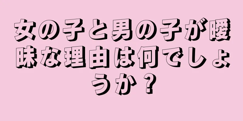 女の子と男の子が曖昧な理由は何でしょうか？