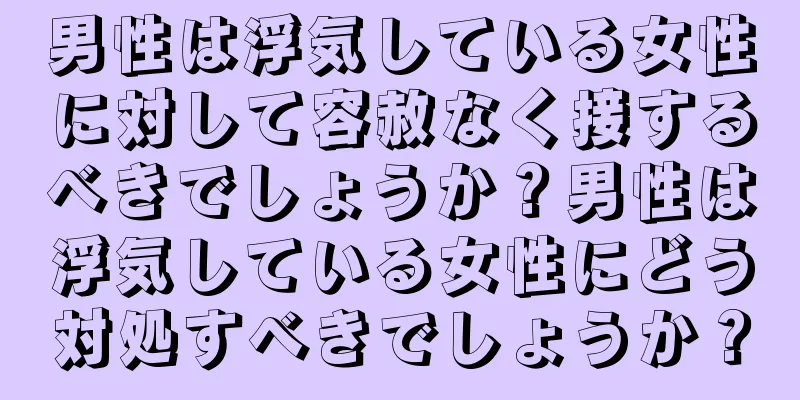 男性は浮気している女性に対して容赦なく接するべきでしょうか？男性は浮気している女性にどう対処すべきでしょうか？