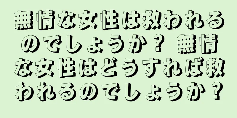 無情な女性は救われるのでしょうか？ 無情な女性はどうすれば救われるのでしょうか？