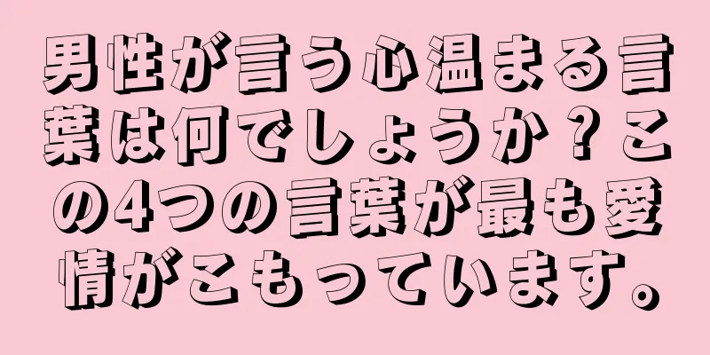 男性が言う心温まる言葉は何でしょうか？この4つの言葉が最も愛情がこもっています。