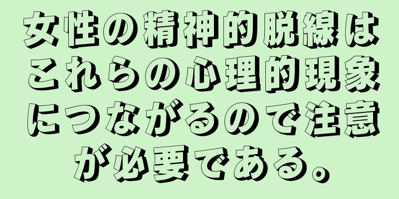 女性の精神的脱線はこれらの心理的現象につながるので注意が必要である。