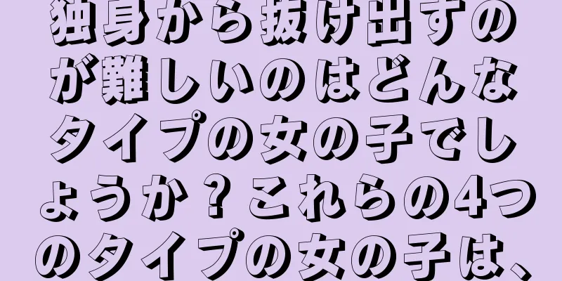 独身から抜け出すのが難しいのはどんなタイプの女の子でしょうか？これらの4つのタイプの女の子は、