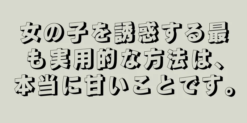 女の子を誘惑する最も実用的な方法は、本当に甘いことです。