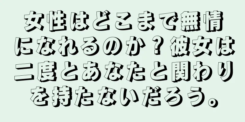 女性はどこまで無情になれるのか？彼女は二度とあなたと関わりを持たないだろう。