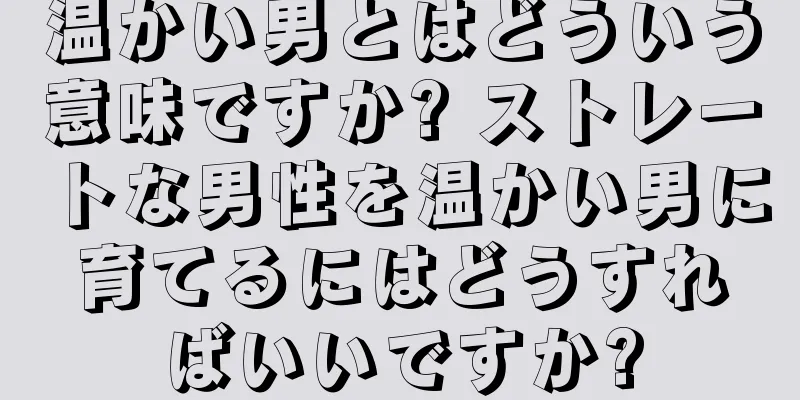 温かい男とはどういう意味ですか? ストレートな男性を温かい男に育てるにはどうすればいいですか?