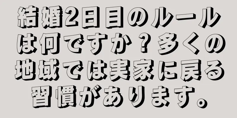 結婚2日目のルールは何ですか？多くの地域では実家に戻る習慣があります。