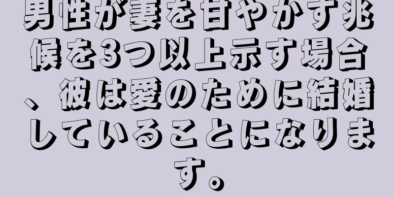 男性が妻を甘やかす兆候を3つ以上示す場合、彼は愛のために結婚していることになります。