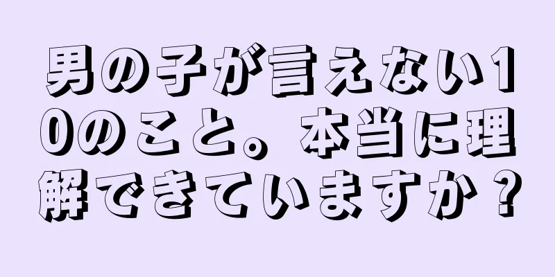 男の子が言えない10のこと。本当に理解できていますか？