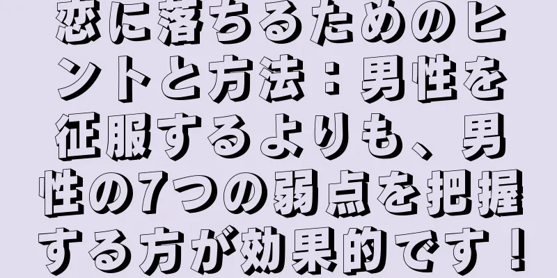 恋に落ちるためのヒントと方法：男性を征服するよりも、男性の7つの弱点を把握する方が効果的です！