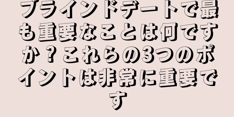 ブラインドデートで最も重要なことは何ですか？これらの3つのポイントは非常に重要です
