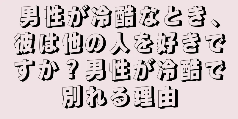 男性が冷酷なとき、彼は他の人を好きですか？男性が冷酷で別れる理由