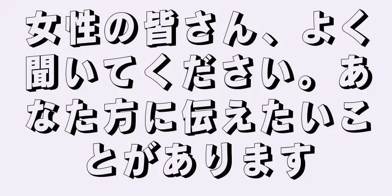 女性の皆さん、よく聞いてください。あなた方に伝えたいことがあります