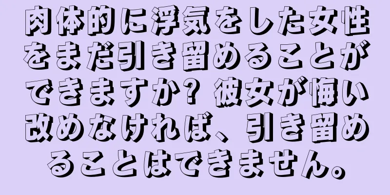肉体的に浮気をした女性をまだ引き留めることができますか? 彼女が悔い改めなければ、引き留めることはできません。