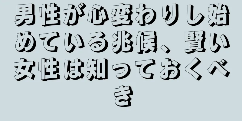 男性が心変わりし始めている兆候、賢い女性は知っておくべき