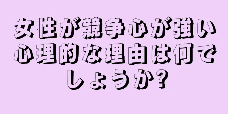 女性が競争心が強い心理的な理由は何でしょうか?