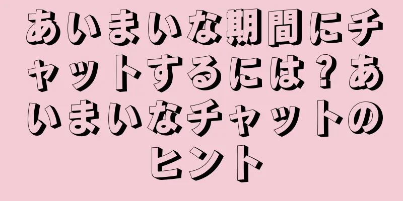 あいまいな期間にチャットするには？あいまいなチャットのヒント