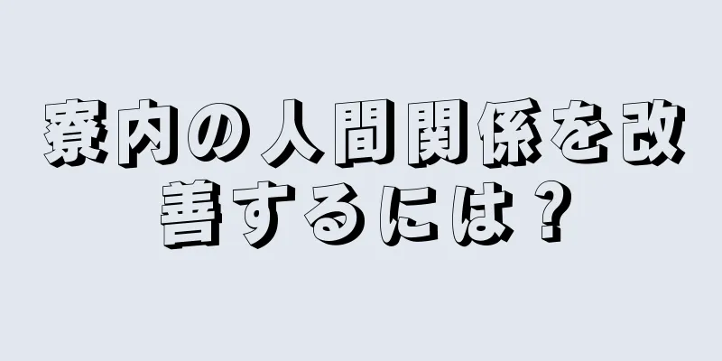 寮内の人間関係を改善するには？