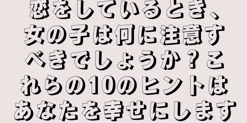 恋をしているとき、女の子は何に注意すべきでしょうか？これらの10のヒントはあなたを幸せにします