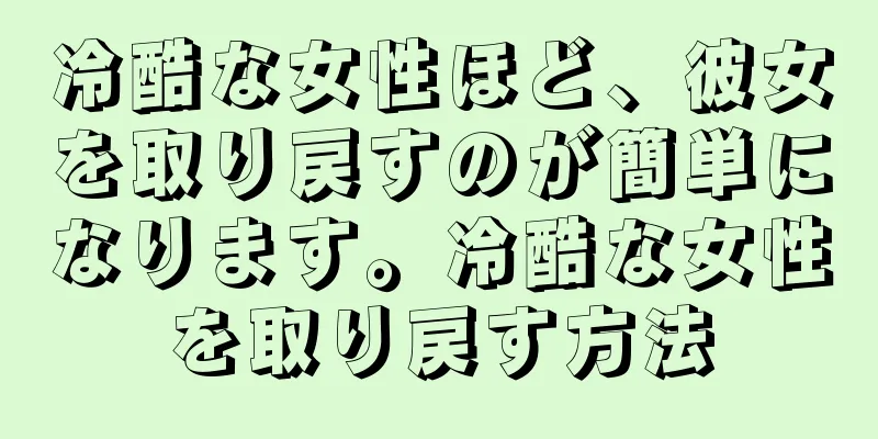 冷酷な女性ほど、彼女を取り戻すのが簡単になります。冷酷な女性を取り戻す方法