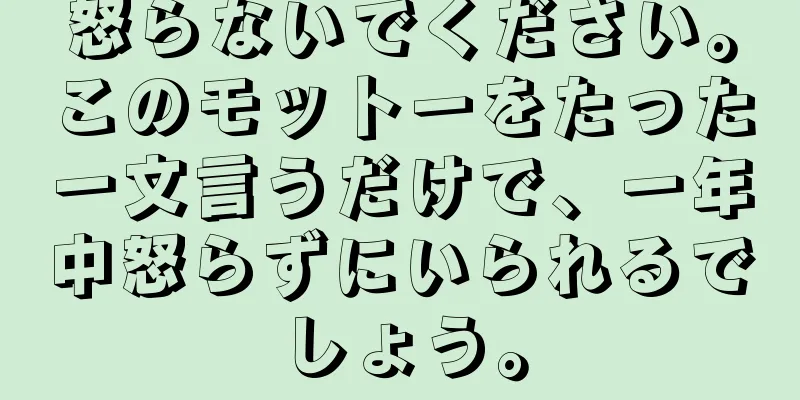 怒らないでください。このモットーをたった一文言うだけで、一年中怒らずにいられるでしょう。