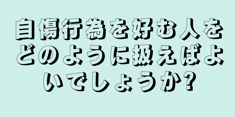 自傷行為を好む人をどのように扱えばよいでしょうか?