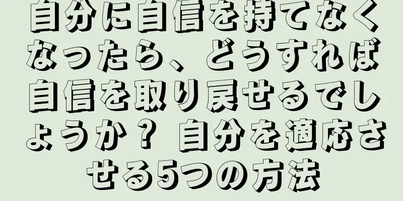 自分に自信を持てなくなったら、どうすれば自信を取り戻せるでしょうか？ 自分を適応させる5つの方法