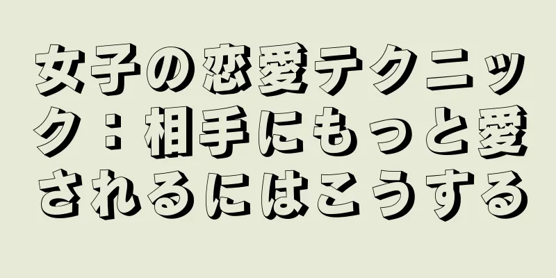 女子の恋愛テクニック：相手にもっと愛されるにはこうする