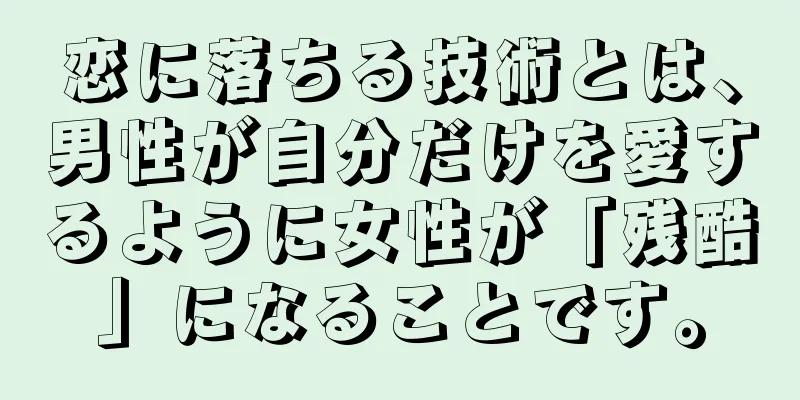 恋に落ちる技術とは、男性が自分だけを愛するように女性が「残酷」になることです。